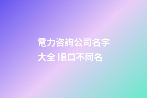 電力咨詢公司名字大全 順口不同名-第1張-公司起名-玄機派